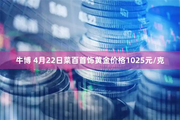 牛博 4月22日菜百首饰黄金价格1025元/克