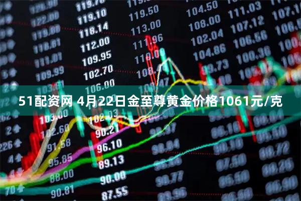 51配资网 4月22日金至尊黄金价格1061元/克