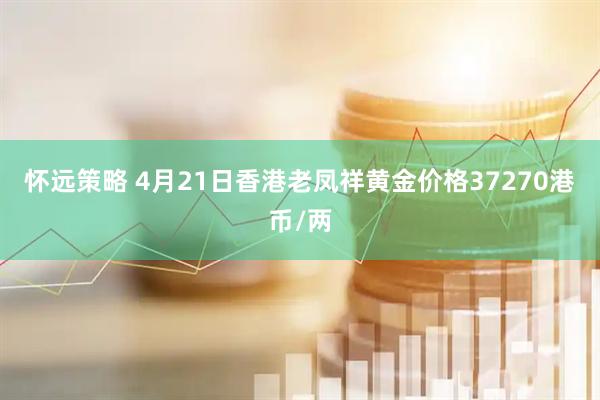 怀远策略 4月21日香港老凤祥黄金价格37270港币/两