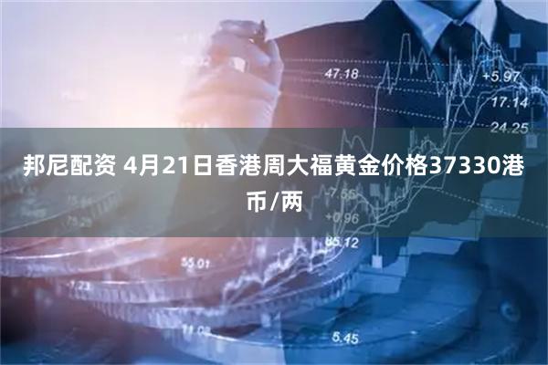 邦尼配资 4月21日香港周大福黄金价格37330港币/两