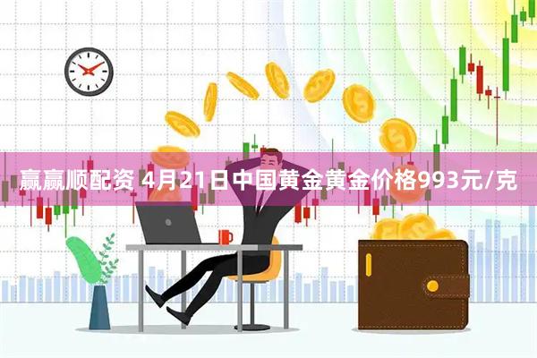 赢赢顺配资 4月21日中国黄金黄金价格993元/克