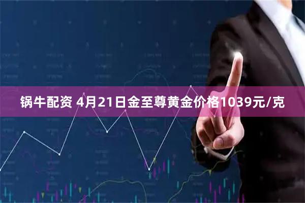 锅牛配资 4月21日金至尊黄金价格1039元/克