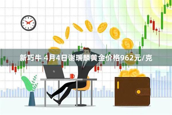 新巧牛 4月4日谢瑞麟黄金价格962元/克