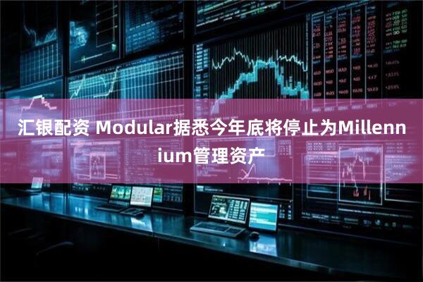 汇银配资 Modular据悉今年底将停止为Millennium管理资产