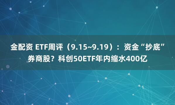 金配资 ETF周评（9.15~9.19）：资金“抄底”券商股？科创50ETF年内缩水400亿