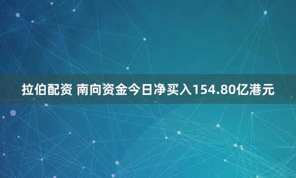拉伯配资 南向资金今日净买入154.80亿港元