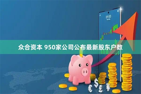 众合资本 950家公司公布最新股东户数