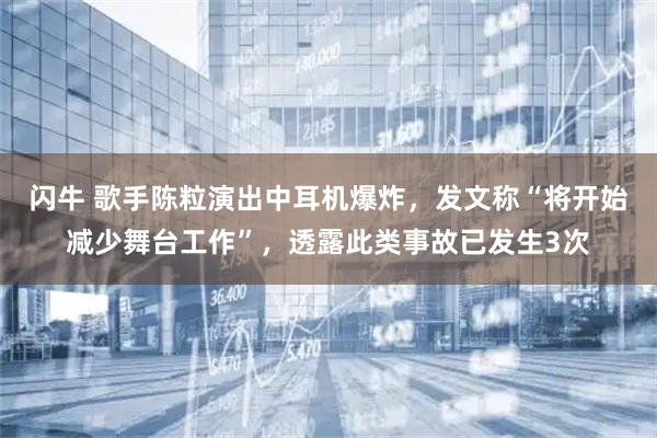 闪牛 歌手陈粒演出中耳机爆炸，发文称“将开始减少舞台工作”，透露此类事故已发生3次