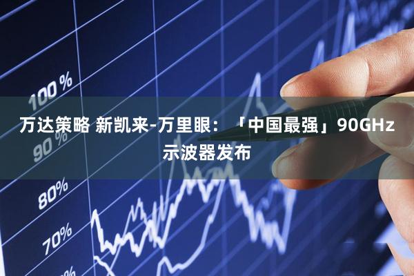 万达策略 新凯来-万里眼:「中国最强」90GHz示波器发布