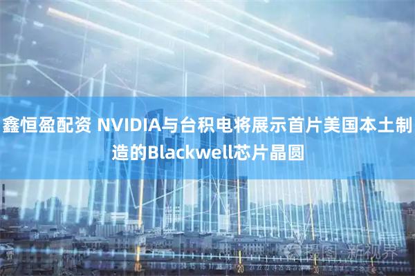 鑫恒盈配资 NVIDIA与台积电将展示首片美国本土制造的Blackwell芯片晶圆