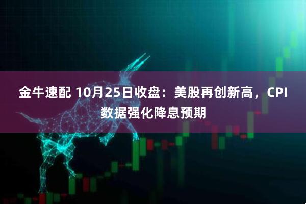 金牛速配 10月25日收盘：美股再创新高，CPI数据强化降息预期
