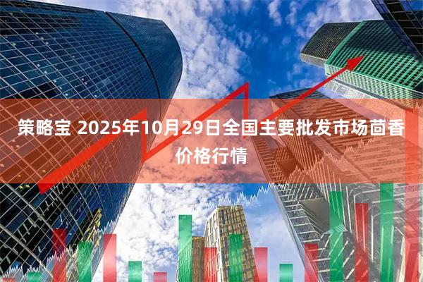 策略宝 2025年10月29日全国主要批发市场茴香价格行情