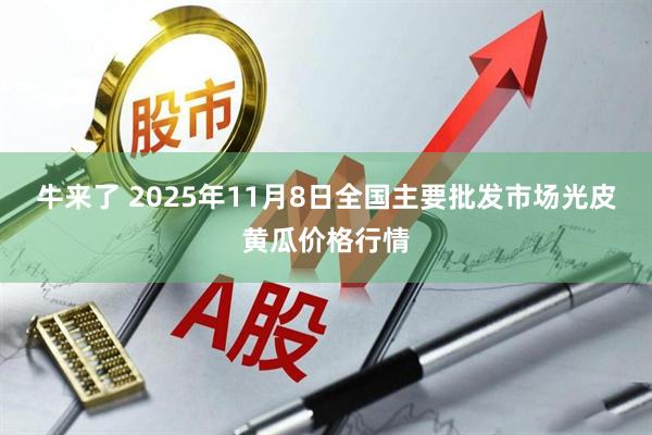 牛来了 2025年11月8日全国主要批发市场光皮黄瓜价格行情