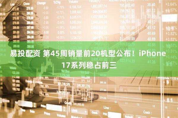 易投配资 第45周销量前20机型公布！iPhone 17系列稳占前三