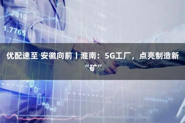 优配速至 安徽向前丨淮南：5G工厂，点亮制造新“矿”