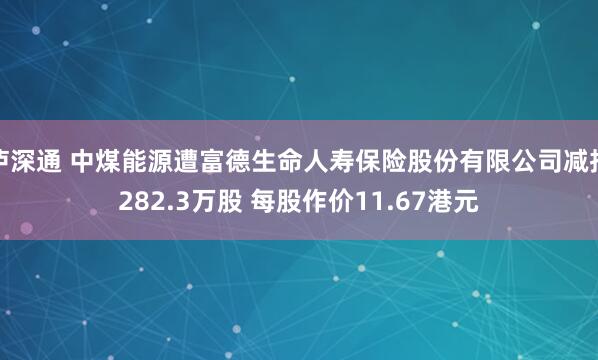 泸深通 中煤能源遭富德生命人寿保险股份有限公司减持282.3万股 每股作价11.67港元