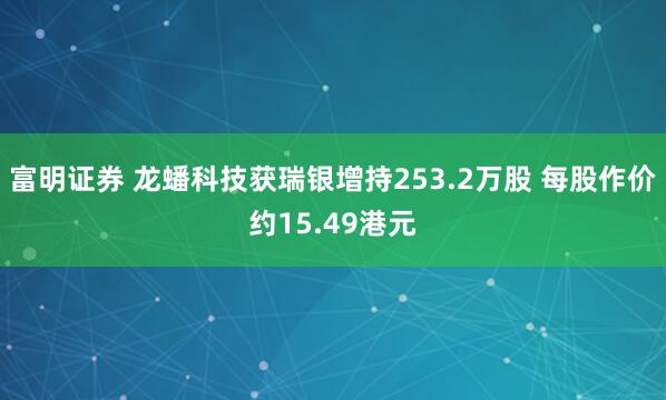 富明证券 龙蟠科技获瑞银增持253.2万股 每股作价约15.49港元