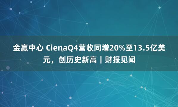 金赢中心 CienaQ4营收同增20%至13.5亿美元，创历史新高｜财报见闻