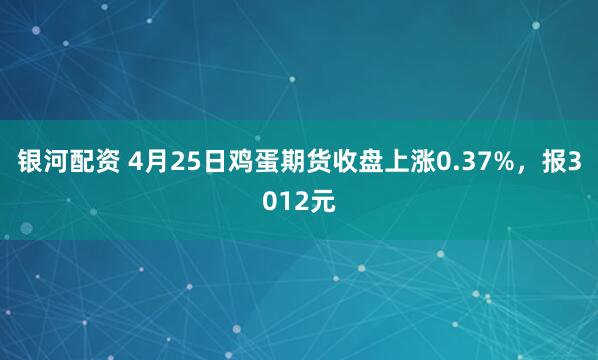 银河配资 4月25日鸡蛋期货收盘上涨0.37%，报3012元