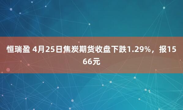 恒瑞盈 4月25日焦炭期货收盘下跌1.29%，报1566元