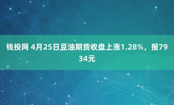 钱投网 4月25日豆油期货收盘上涨1.28%，报7934元