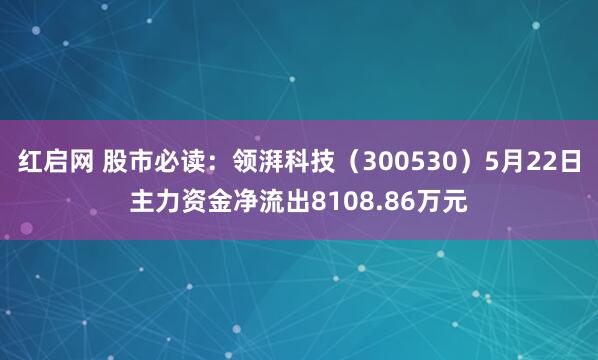 红启网 股市必读：领湃科技（300530）5月22日主力资金净流出8108.86万元