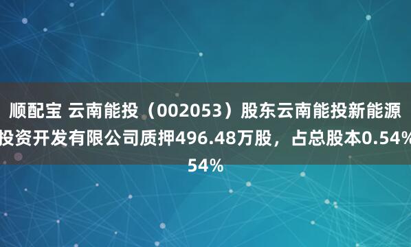 顺配宝 云南能投（002053）股东云南能投新能源投资开发有限公司质押496.48万股，占总股本0.54%
