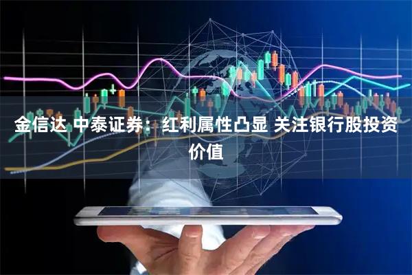 金信达 中泰证券：红利属性凸显 关注银行股投资价值