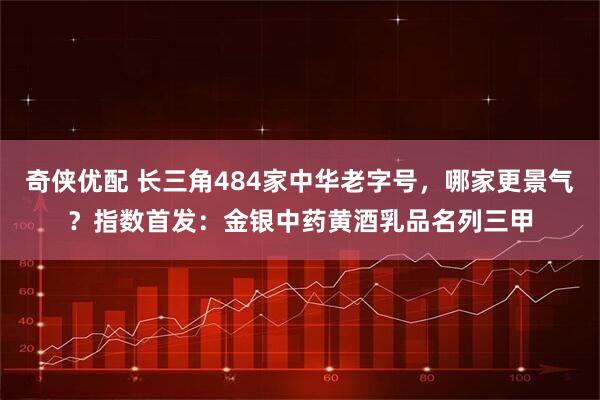 奇侠优配 长三角484家中华老字号，哪家更景气？指数首发：金银中药黄酒乳品名列三甲