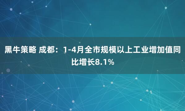 黑牛策略 成都：1-4月全市规模以上工业增加值同比增长8.1%