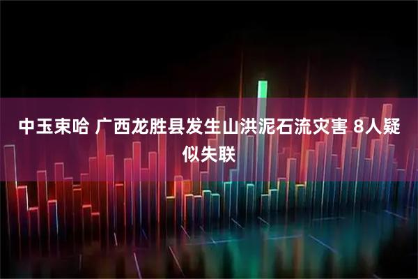 中玉束哈 广西龙胜县发生山洪泥石流灾害 8人疑似失联