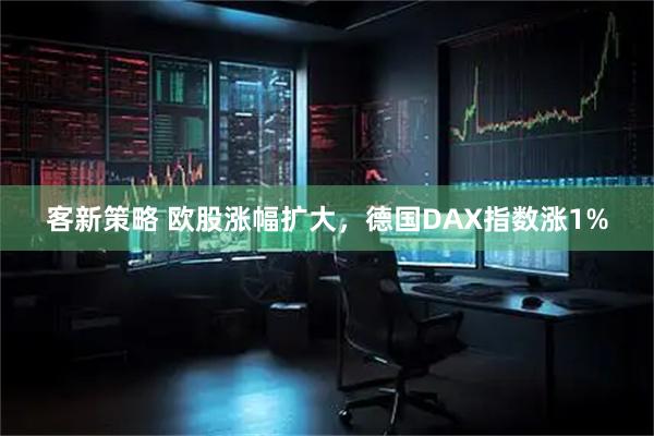 客新策略 欧股涨幅扩大，德国DAX指数涨1%