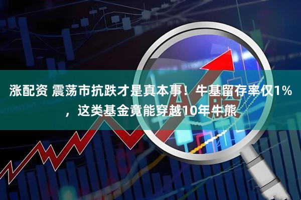 涨配资 震荡市抗跌才是真本事！牛基留存率仅1%，这类基金竟能穿越10年牛熊