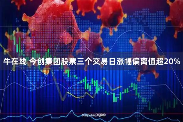 牛在线 今创集团股票三个交易日涨幅偏离值超20%