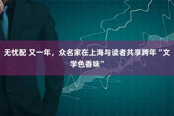 无忧配 又一年，众名家在上海与读者共享跨年“文学色香味”