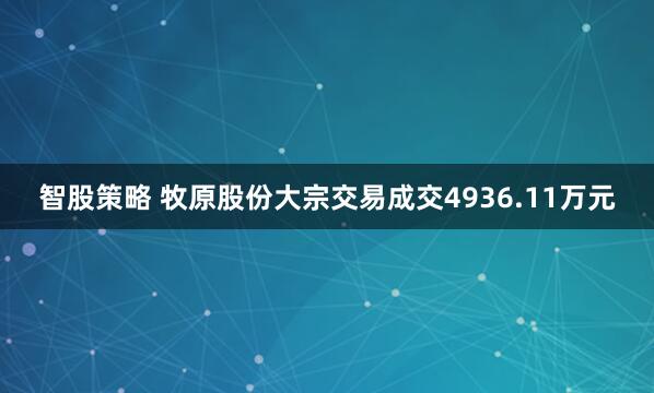智股策略 牧原股份大宗交易成交4936.11万元