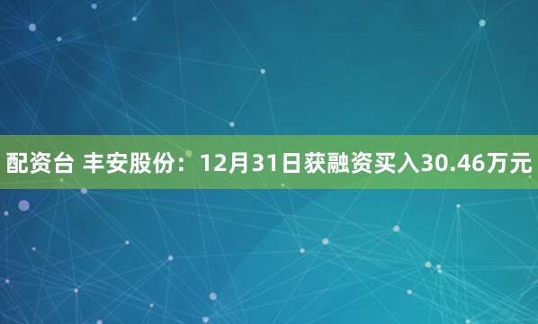 配资台 丰安股份：12月31日获融资买入30.46万元