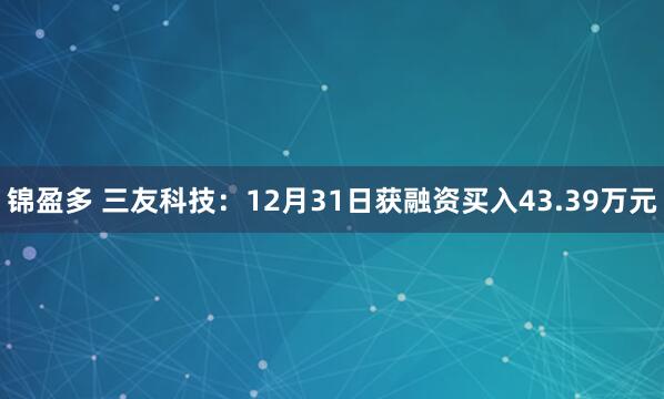 锦盈多 三友科技:12月31日获融资买入43.39万元