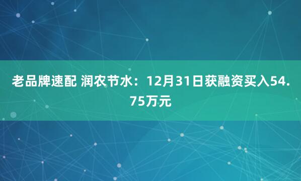 老品牌速配 润农节水：12月31日获融资买入54.75万元