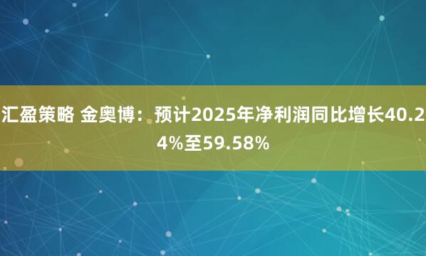 汇盈策略 金奥博：预计2025年净利润同比增长40.24%至59.58%