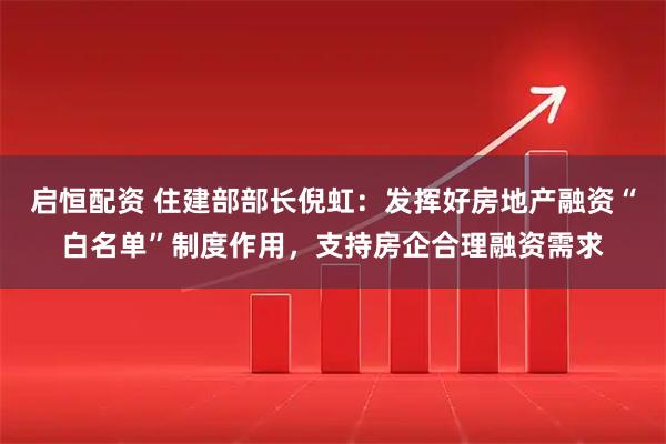 启恒配资 住建部部长倪虹：发挥好房地产融资“白名单”制度作用，支持房企合理融资需求