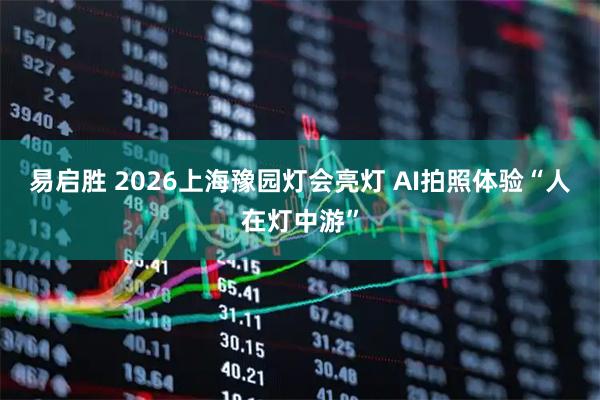易启胜 2026上海豫园灯会亮灯 AI拍照体验“人在灯中游”