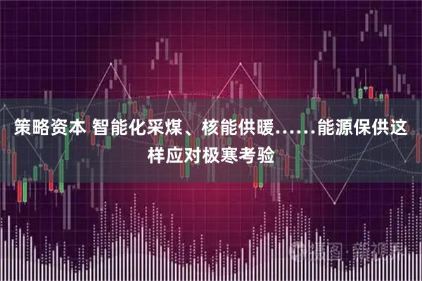 策略资本 智能化采煤、核能供暖……能源保供这样应对极寒考验