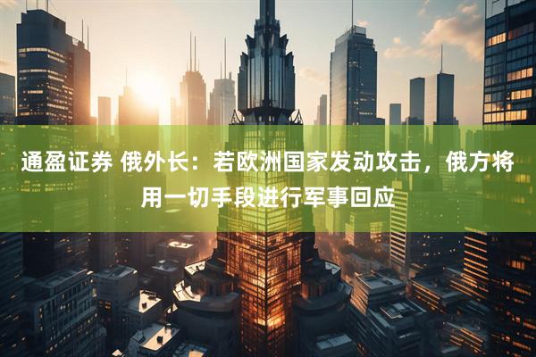 通盈证券 俄外长：若欧洲国家发动攻击，俄方将用一切手段进行军事回应