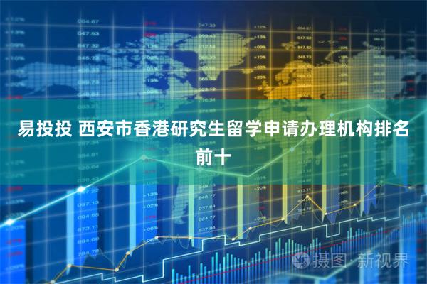 易投投 西安市香港研究生留学申请办理机构排名前十