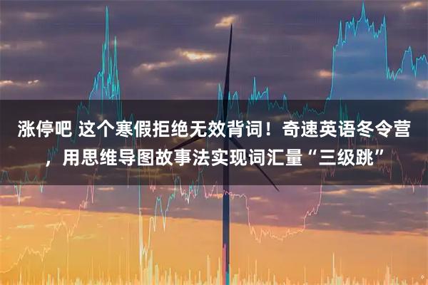 涨停吧 这个寒假拒绝无效背词！奇速英语冬令营，用思维导图故事法实现词汇量“三级跳”