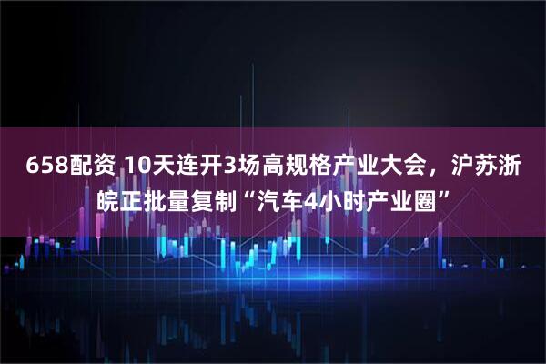 658配资 10天连开3场高规格产业大会，沪苏浙皖正批量复制“汽车4小时产业圈”