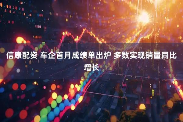 信康配资 车企首月成绩单出炉 多数实现销量同比增长