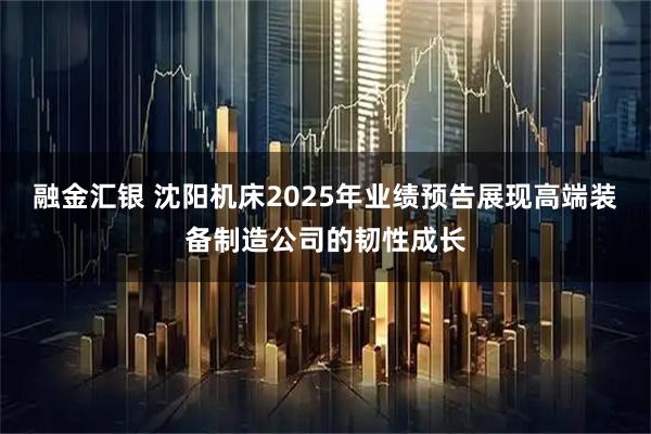 融金汇银 沈阳机床2025年业绩预告展现高端装备制造公司的韧性成长