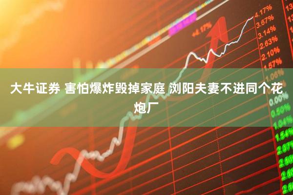 大牛证券 害怕爆炸毁掉家庭 浏阳夫妻不进同个花炮厂